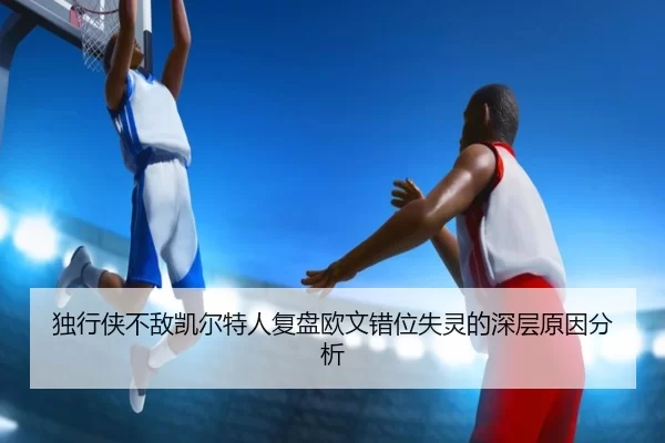 独行侠不敌凯尔特人复盘欧文错位失灵的深层原因分析 | KAIYUN SPORTS