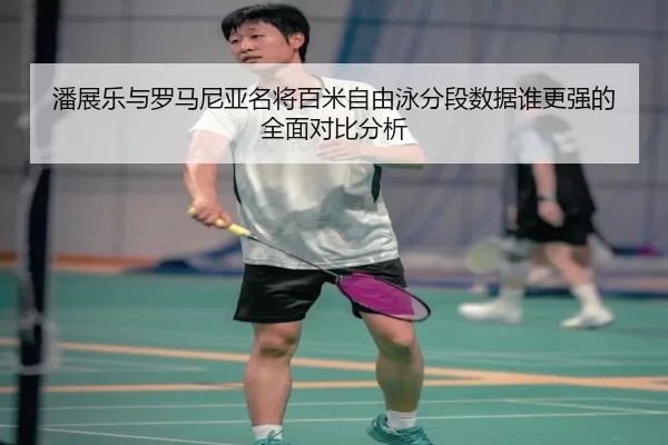 潘展乐与罗马尼亚名将百米自由泳分段数据谁更强的全面对比分析